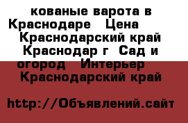 кованые варота в Краснодаре › Цена ­ 100 - Краснодарский край, Краснодар г. Сад и огород » Интерьер   . Краснодарский край